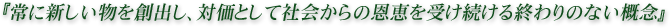 『常に新しい物を創出し、対価として社会からの恩恵を受け続ける終わりのない概念』