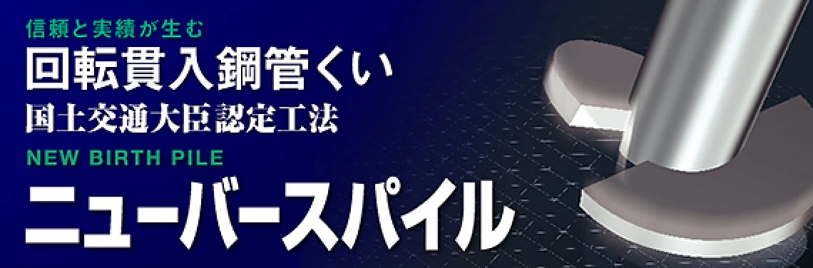 信頼と実績が生む。回転貫入鋼管くい。国土交通大臣認定工法。NEW BIRTH PILE。ニューバースパイル